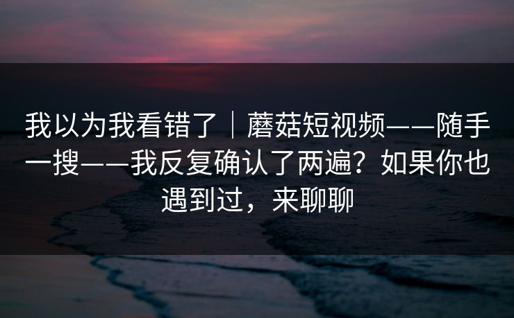 我以为我看错了｜蘑菇短视频——随手一搜——我反复确认了两遍？如果你也遇到过，来聊聊