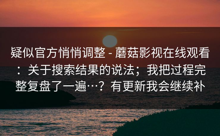 疑似官方悄悄调整 - 蘑菇影视在线观看：关于搜索结果的说法；我把过程完整复盘了一遍…？有更新我会继续补