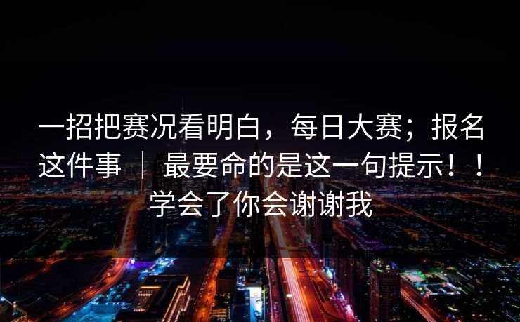 一招把赛况看明白，每日大赛；报名这件事 ｜ 最要命的是这一句提示！！学会了你会谢谢我
