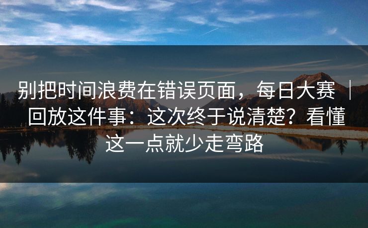别把时间浪费在错误页面，每日大赛 ｜ 回放这件事：这次终于说清楚？看懂这一点就少走弯路