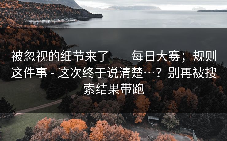被忽视的细节来了——每日大赛；规则这件事 - 这次终于说清楚…？别再被搜索结果带跑