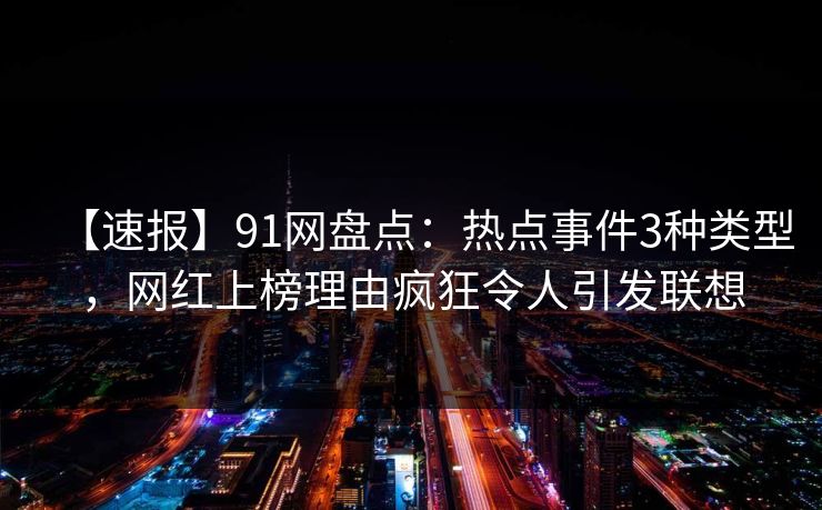 【速报】91网盘点:热点事件3种类型,网红上榜理由疯狂令人引发联想 【速报】91网盘点:热点事件3种类型,网红上榜理由疯狂令人引发联想
